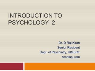 INTRODUCTION TO
PSYCHOLOGY- 2
Dr. D Raj Kiran
Senior Resident
Dept. of Psychiatry, KIMSRF
Amalapuram
 