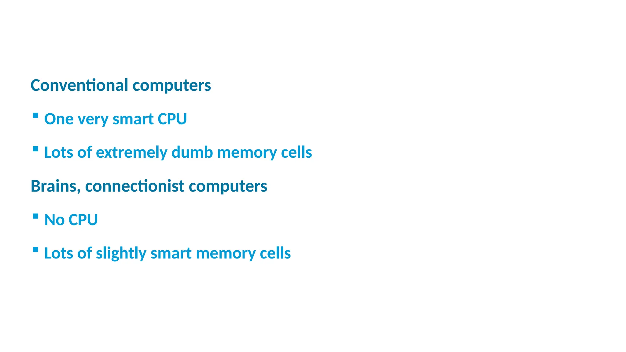 
Conventional computers
 One very smart CPU
 Lots of extremely dumb memory cells

Brains, connectionist computers
 No CPU
 Lots of slightly smart memory cells
 
