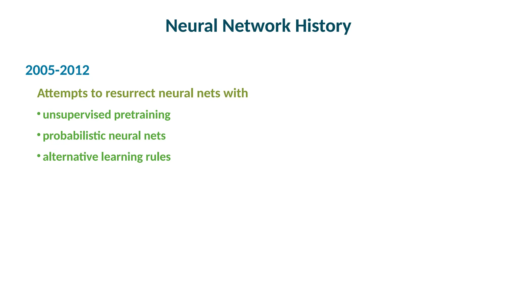 Neural Network History

2005-2012
Attempts to resurrect neural nets with
•unsupervised pretraining
•probabilistic neural nets
•alternative learning rules
 