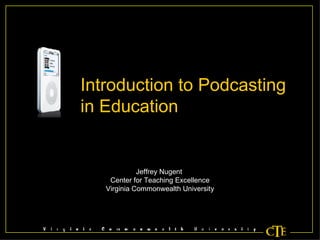 Jeffrey Nugent  Center for Teaching Excellence Virginia Commonwealth University Introduction to Podcasting in Education 