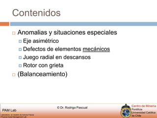ContenidosAnomalias y situaciones especialesEje asimétricoDefectos de elementos mecánicosJuego radial en descansosRotor con grieta(Balanceamiento)