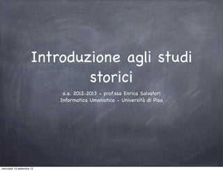 Introduzione agli studi
                               storici
                             a.a. 2012-2013 - prof.ssa Enrica Salvatori
                            Informatica Umanistica - Università di Pisa




mercoledì 19 settembre 12
 