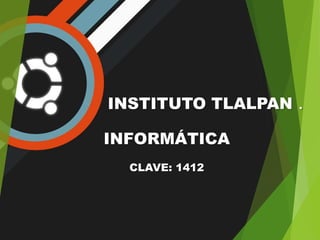 INSTITUTO TLALPAN .
INFORMÁTICA
CLAVE: 1412
 