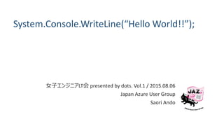 System.Console.WriteLine(“Hello World!!”);
女子エンジニアLT会 presented by dots. Vol.1 / 2015.08.06
Japan Azure User Group
Saori Ando
 