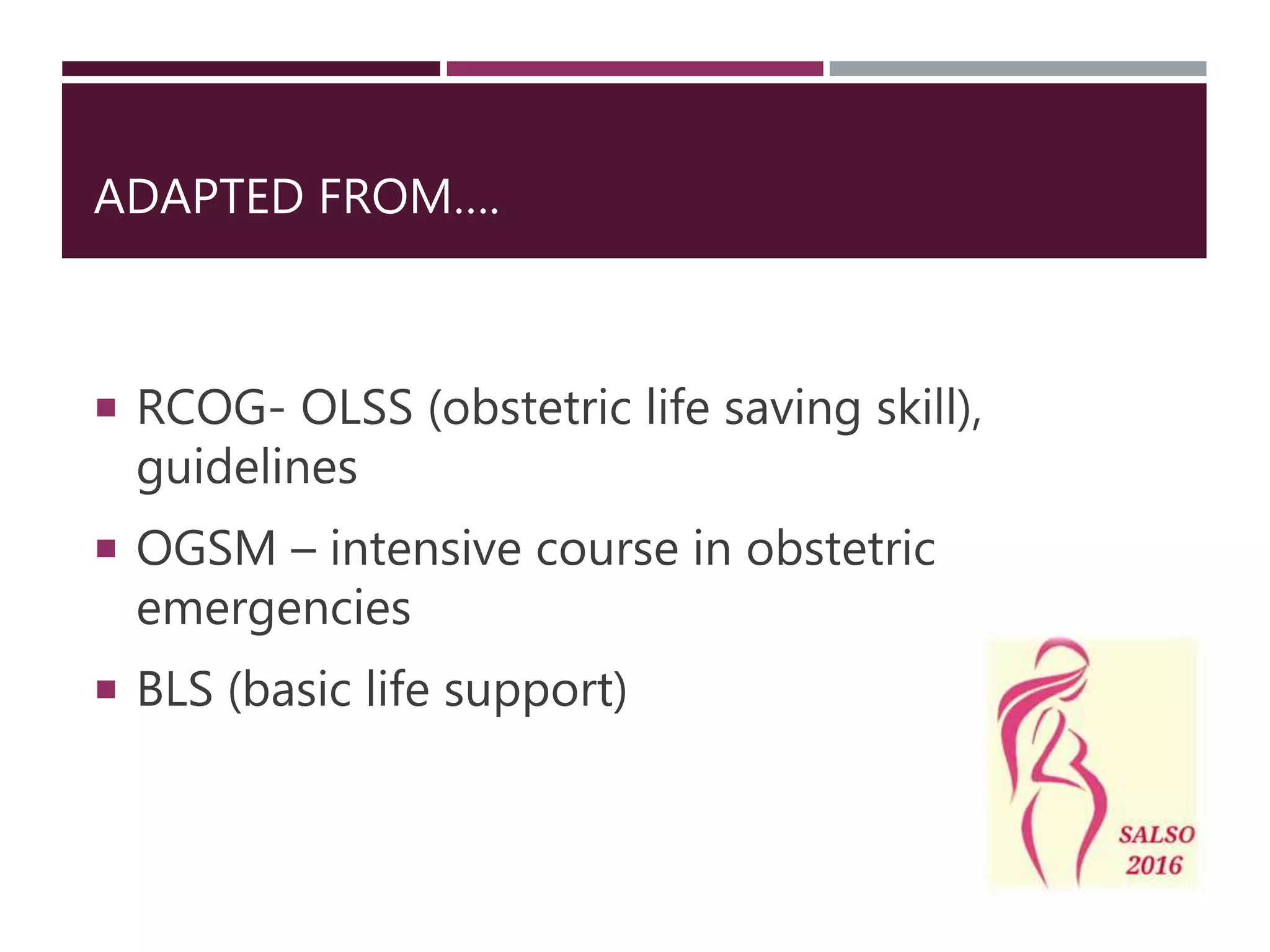 ADAPTED FROM….
RCOG- OLSS (obstetric life saving skill),
guidelines
OGSM – intensive course in obstetric
emergencies
BLS (basic life support)