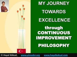 MY JOURNEY
TOWARDS
EXCELLENCE
through
CONTINUOUS
IMPROVEMENT
PHILOSOPHY
 Hayal Köksal, www.yimeder.org www.hayalkoksal.com
 