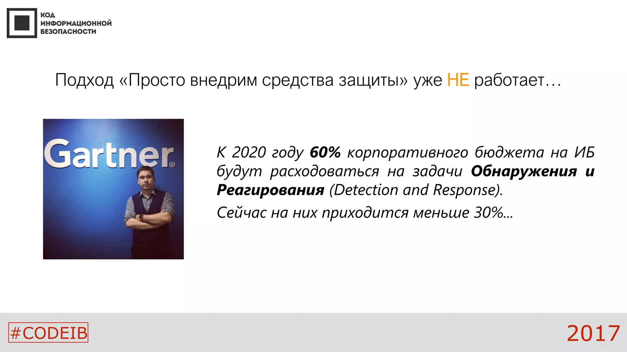 #CODEIB 2017
К 2020 году 60% корпоративного бюджета на ИБ
будут расходоваться на задачи Обнаружения и
Реагирования (Detection and Response).
Сейчас на них приходится меньше 30%...
Подход «Просто внедрим средства защиты» уже НЕ работает…
 