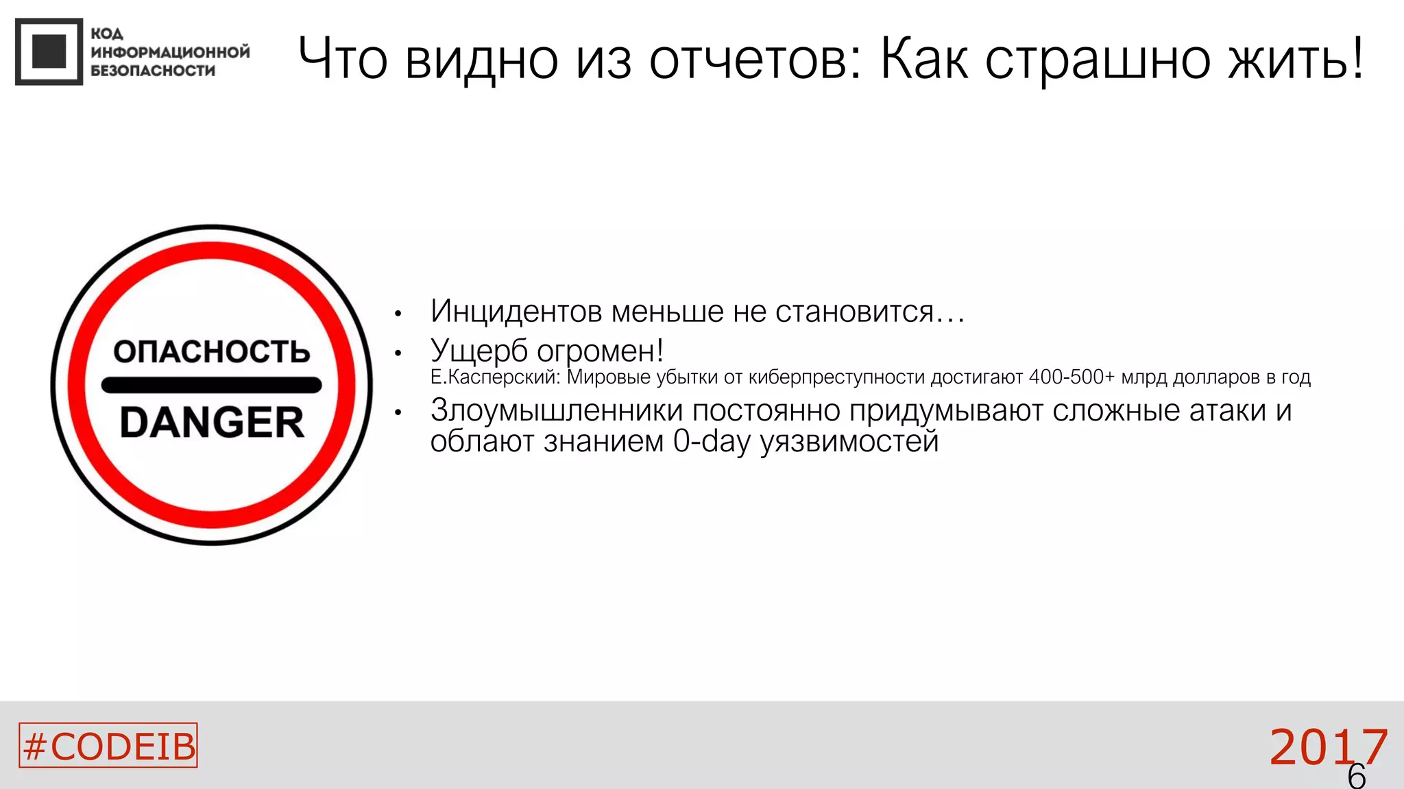 #CODEIB 2017
Что видно из отчетов: Как страшно жить!
• Инцидентов меньше не становится…
• Ущерб огромен!
Е.Касперский: Мировые убытки от киберпреступности достигают 400-500+ млрд долларов в год
• Злоумышленники постоянно придумывают сложные атаки и
облают знанием 0-day уязвимостей
 