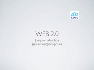 WEB 2.0
   Joaquín Salvachúa
Jsalvachua@dit.upm.es
 