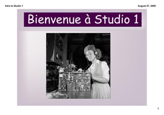 Intro to Studio 1                      August 27, 2009




                    Bienvenue à Studio 1




                                                         1
 