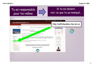 Intro to Studio 1                                              August 27, 2009



             Tu es responsable         Si tu es absent,
              pour toi-même      voir ce que tu as manqué...



                                  http://wilfridwalker.rbe.sk.ca




                                                                                 7
 