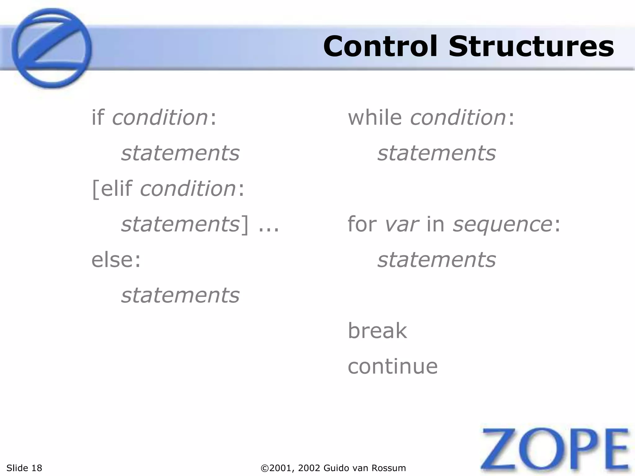 Slide 18 ©2001, 2002 Guido van Rossum
Control Structures
if condition:
statements
[elif condition:
statements] ...
else:
statements
while condition:
statements
for var in sequence:
statements
break
continue
 