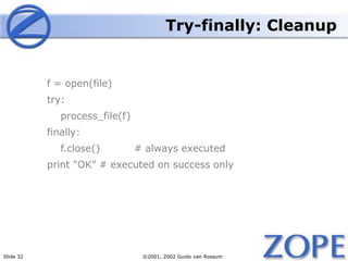 Slide 32 ©2001, 2002 Guido van Rossum
Try-finally: Cleanup
f = open(file)
try:
process_file(f)
finally:
f.close() # always executed
print "OK" # executed on success only
 