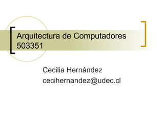 Arquitectura de Computadores 503351 Cecilia Hernández [email_address] 