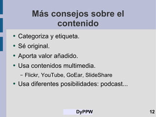 Más consejos sobre el contenido Categoriza y etiqueta. Sé original. Aporta valor añadido. Usa contenidos multimedia. Flickr, YouTube, GoEar, SlideShare Usa diferentes posibilidades: podcast... 