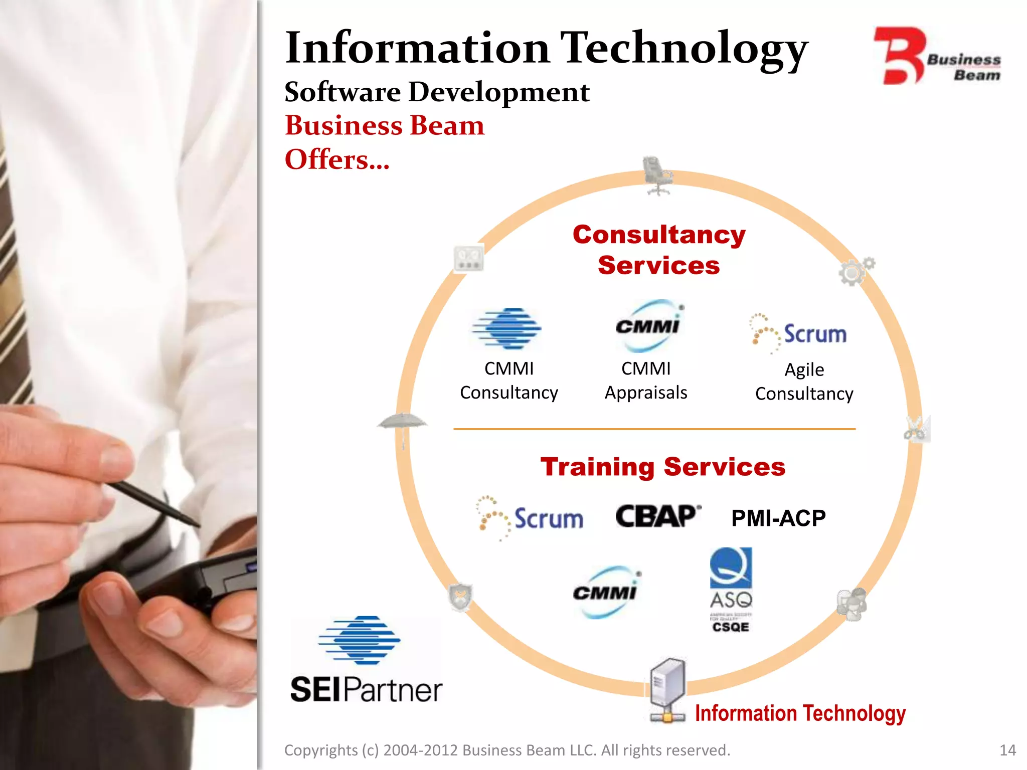 Information Technology
Software Development
Business Beam
Offers…

                                         Consultancy
                                          Services


                           CMMI               CMMI                     Agile
                         Consultancy         Appraisals             Consultancy


                                    Training Services
                                                                   PMI-ACP




                                                          Information Technology
Copyrights (c) 2004-2012 Business Beam LLC. All rights reserved.                   14
 
