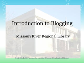 Introduction to Blogging Missouri River Regional Library Created by Bobbi Newman for use at the Missouri River Regional Library 
