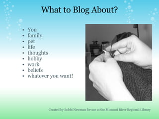 What to Blog About? Created by Bobbi Newman for use at the Missouri River Regional Library <ul><ul><li>You </li></ul></ul>...