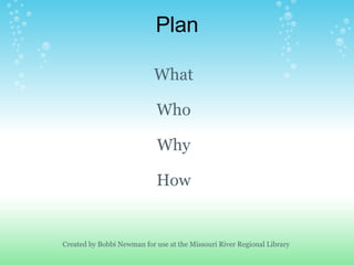 Plan Created by Bobbi Newman for use at the Missouri River Regional Library What Who Why How 