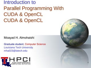 Introduction to
Parallel Programming With
CUDA & OpenCL
CUDA & OpenCL


Moayad H. Almohaishi

Graduate student, Computer Science
Louisiana Tech University
mha023@latech.edu



                                     1
 