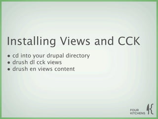 Installing Views and CCK
• cd into your drupal directory
• drush dl cck views
• drush en views content
 