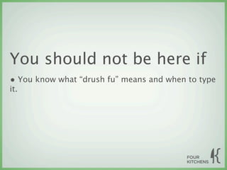 You should not be here if
• You know what “drush fu” means and when to type
it.
 