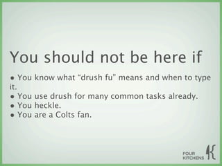 You should not be here if
• You know what “drush fu” means and when to type
it.
• You use drush for many common tasks already.
• You heckle.
• You are a Colts fan.
 