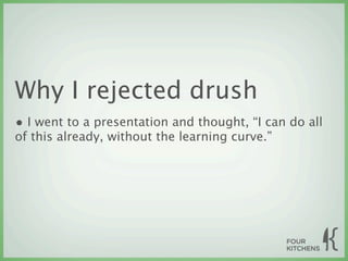 Why I rejected drush
• I went to a presentation and thought, “I can do all
of this already, without the learning curve.”
 