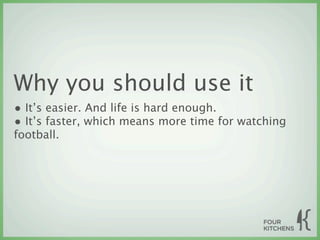 Why you should use it
• It’s easier. And life is hard enough.
• It’s faster, which means more time for watching
football.
 