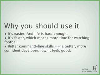 Why you should use it
• It’s easier. And life is hard enough.
• It’s faster, which means more time for watching
football.
• Better command-line skills == a better, more
conﬁdent developer. Iow, it feels good.
 