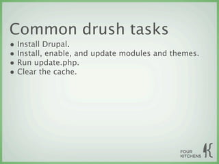 Common drush tasks
• Install Drupal.
• Install, enable, and update modules and themes.
• Run update.php.
• Clear the cache.
 