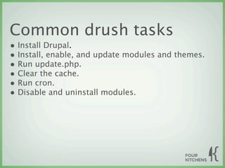 Common drush tasks
• Install Drupal.
• Install, enable, and update modules and themes.
• Run update.php.
• Clear the cache.
• Run cron.
• Disable and uninstall modules.
 