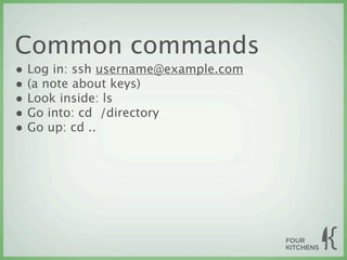 Common commands
• Log in: ssh username@example.com
• (a note about keys)
• Look inside: ls
• Go into: cd  /directory
• Go up: cd ..
 