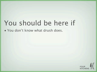 You should be here if
• You don’t know what drush does.
 