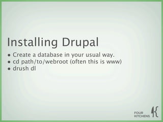 Installing Drupal
• Create a database in your usual way.
• cd path/to/webroot (often this is www)
• drush dl
 