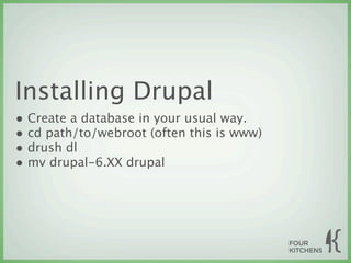 Installing Drupal
• Create a database in your usual way.
• cd path/to/webroot (often this is www)
• drush dl
• mv drupal-6.XX drupal
 
