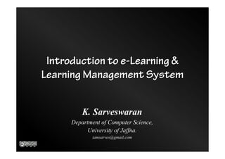 Introduction to e-Learning &
Learning Management System
K. Sarveswaran
Department of Computer Science,
University of Jaffna.
iamsarves@gmail.com
 