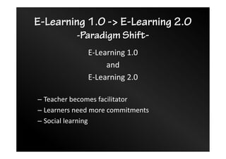 E-Learning 1.0 -> E-Learning 2.0
-Paradigm Shift-
E-Learning 1.0
and
E-Learning 2.0
– Teacher becomes facilitator
– Learners need more commitments
– Social learning
 