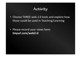 Activity
• Choose THREE web 2.0 tools and explore how
those could be used in Teaching/Learning
• Please record your views here:
tinyurl.com/web2-tl
 
