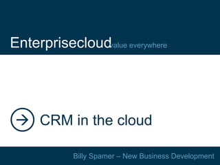 Enterprisecloudvalue everywhere




  CRM in the cloud

            Billy Spamer – New Business Development
 