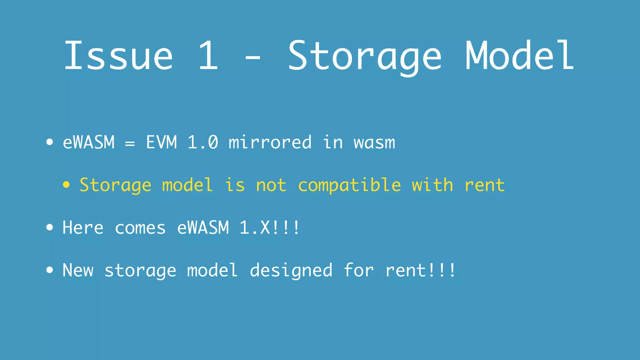Issue 1 - Storage Model
• eWASM = EVM 1.0 mirrored in wasm
• Storage model is not compatible with rent
• Here comes eWASM 1.X!!!
• New storage model designed for rent!!!
 