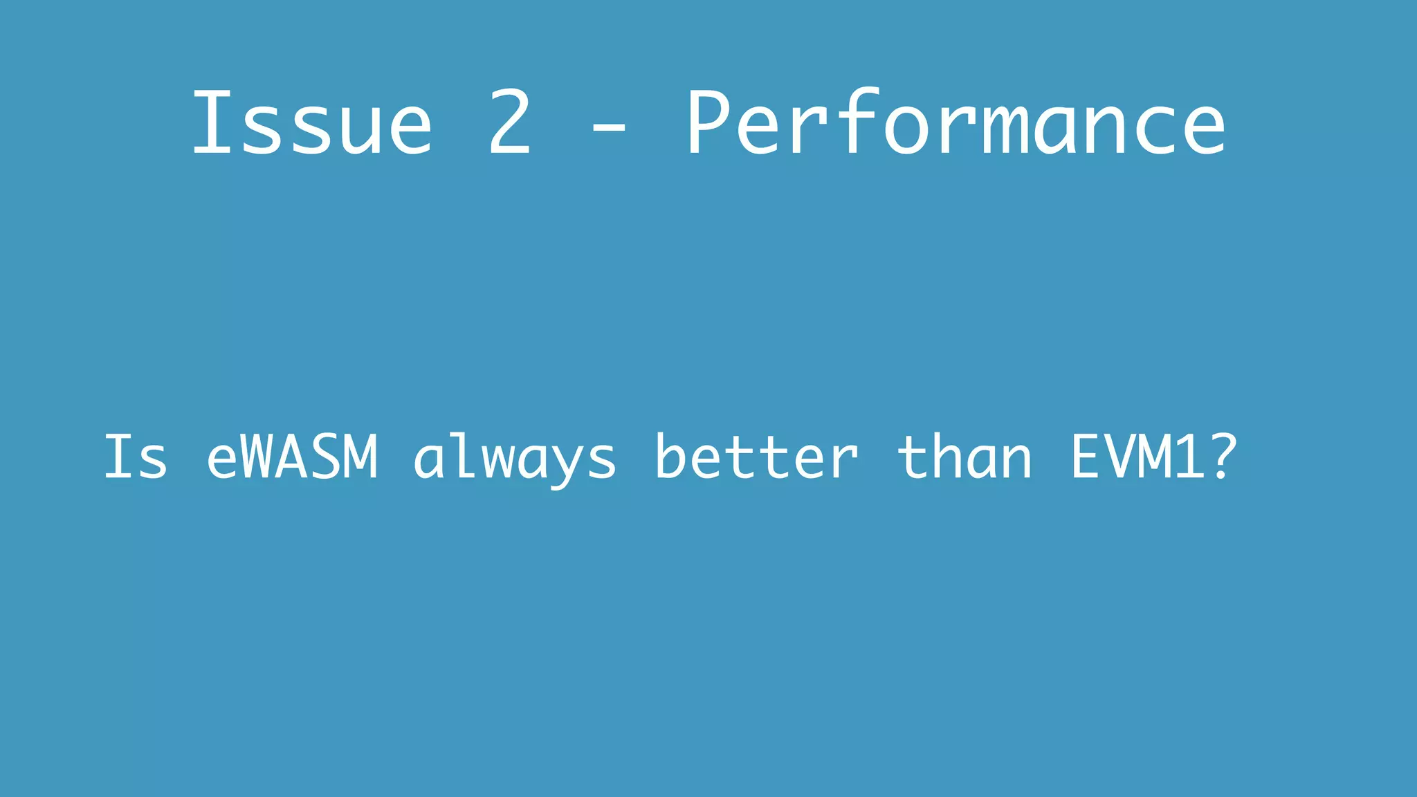 Issue 2 - Performance
Is eWASM always better than EVM1?
 