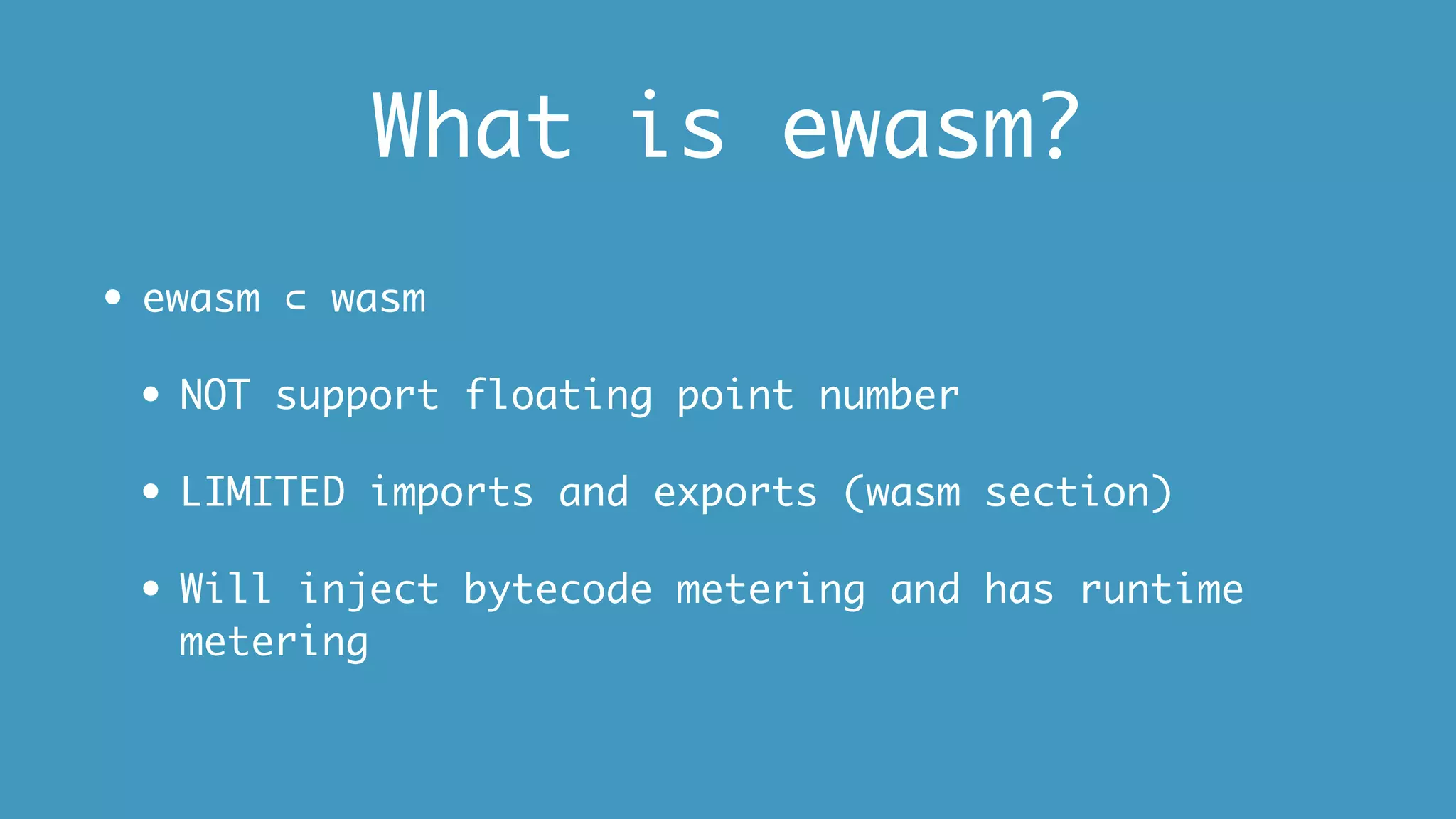 What is ewasm?
• ewasm ⊂ wasm
• NOT support floating point number
• LIMITED imports and exports (wasm section)
• Will inject bytecode metering and has runtime
metering
 