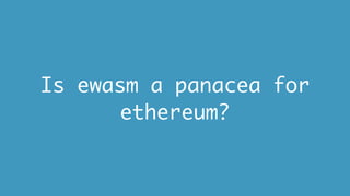 Is ewasm a panacea for
ethereum?
 
