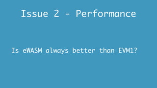 Issue 2 - Performance
Is eWASM always better than EVM1?
 