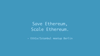 – Eth1x/Istanbul meetup Berlin
Save Ethereum,
Scale Ethereum.
 