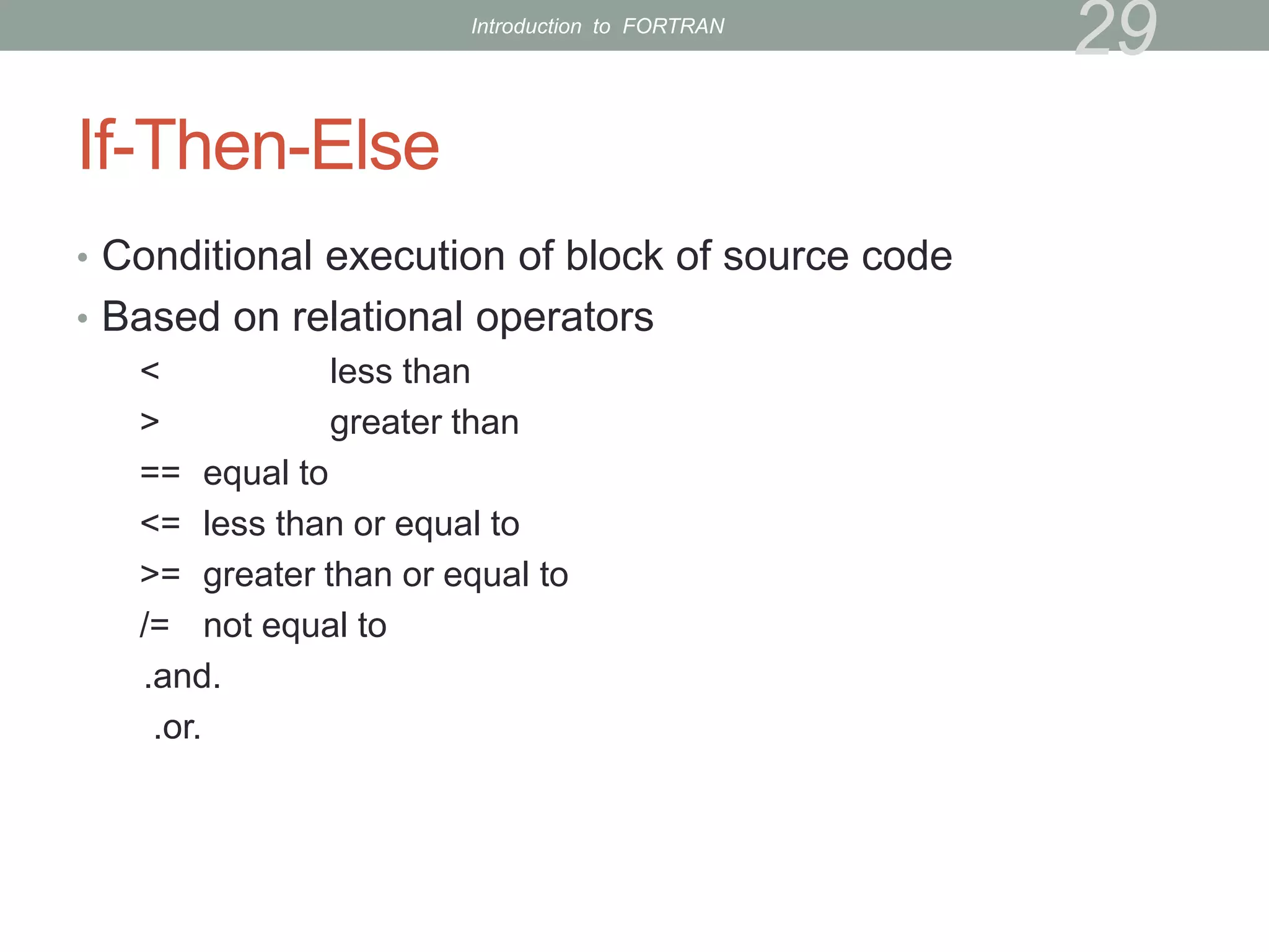 If-Then-Else
• Conditional execution of block of source code
• Based on relational operators
< less than
> greater than
== equal to
<= less than or equal to
>= greater than or equal to
/= not equal to
.and.
.or.
29
Introduction to FORTRAN
 