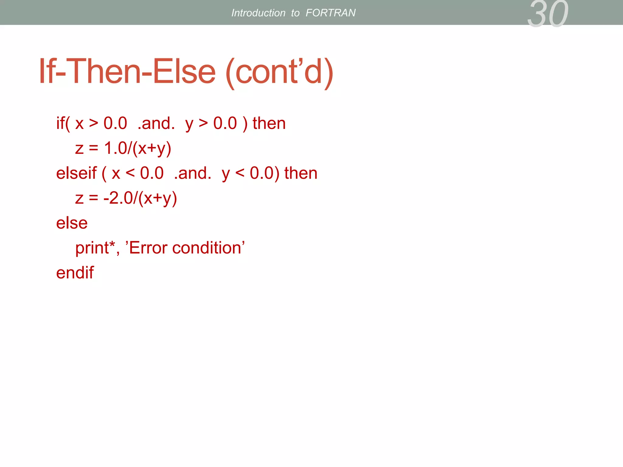If-Then-Else (cont’d)
if( x > 0.0 .and. y > 0.0 ) then
z = 1.0/(x+y)
elseif ( x < 0.0 .and. y < 0.0) then
z = -2.0/(x+y)
else
print*, ’Error condition’
endif
30
Introduction to FORTRAN
 