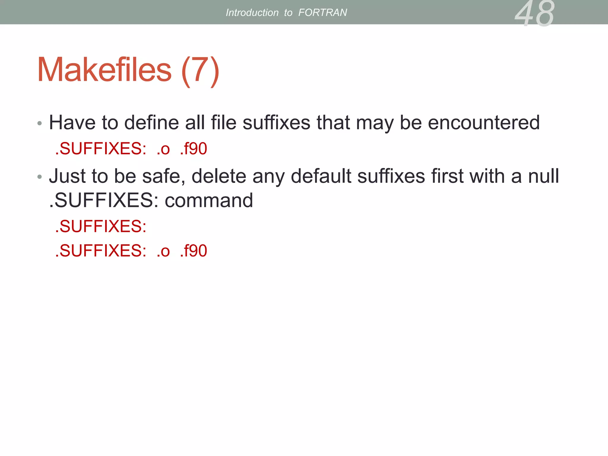 Makefiles (7)
• Have to define all file suffixes that may be encountered
.SUFFIXES: .o .f90
• Just to be safe, delete any default suffixes first with a null
.SUFFIXES: command
.SUFFIXES:
.SUFFIXES: .o .f90
48
Introduction to FORTRAN
 