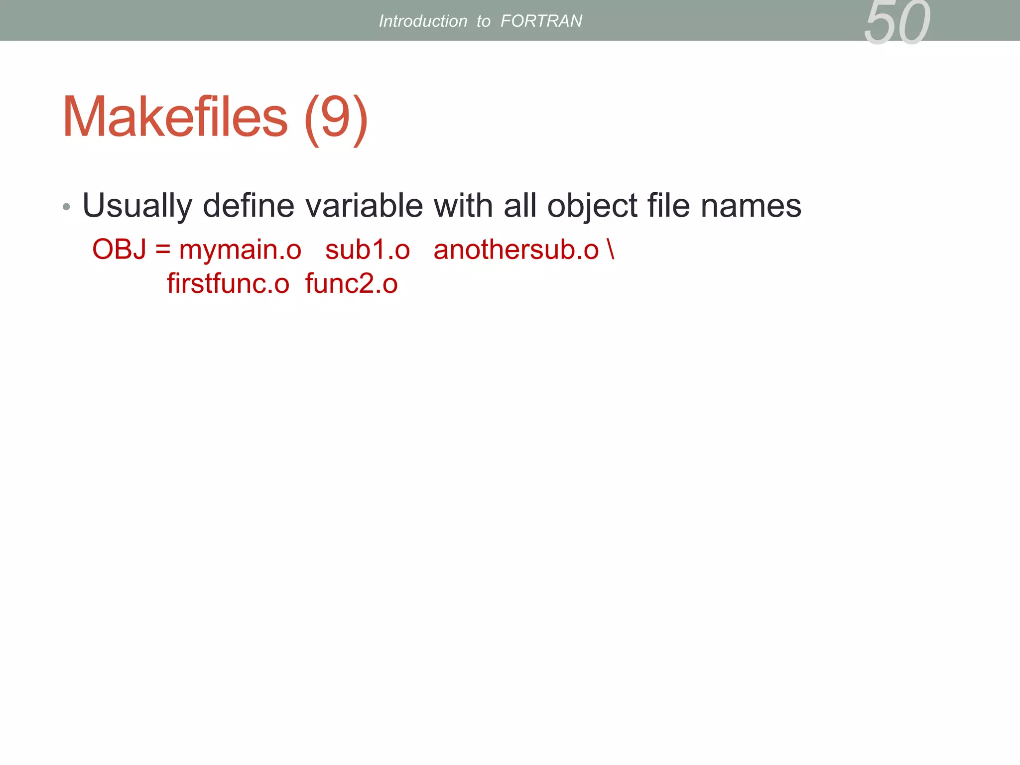 Makefiles (9)
• Usually define variable with all object file names
OBJ = mymain.o sub1.o anothersub.o 
firstfunc.o func2.o
50
Introduction to FORTRAN
 